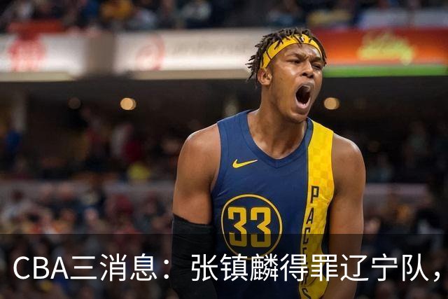 CBA三消息：张镇麟得罪辽宁队，CBA做重要决定，广东队两个好消息
